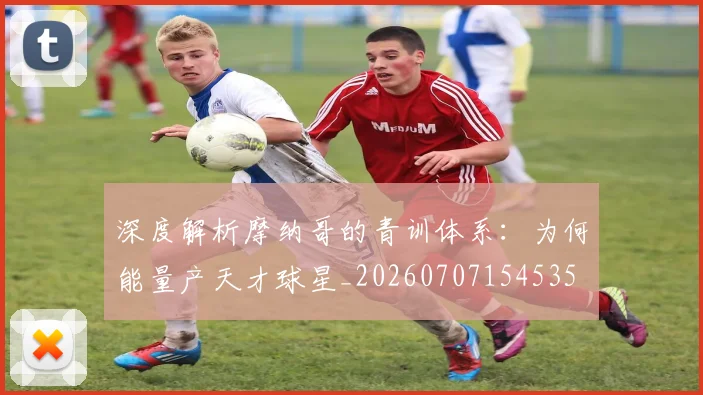 深度解析摩纳哥的青训体系:为何能量产天才球星_20260707154535
