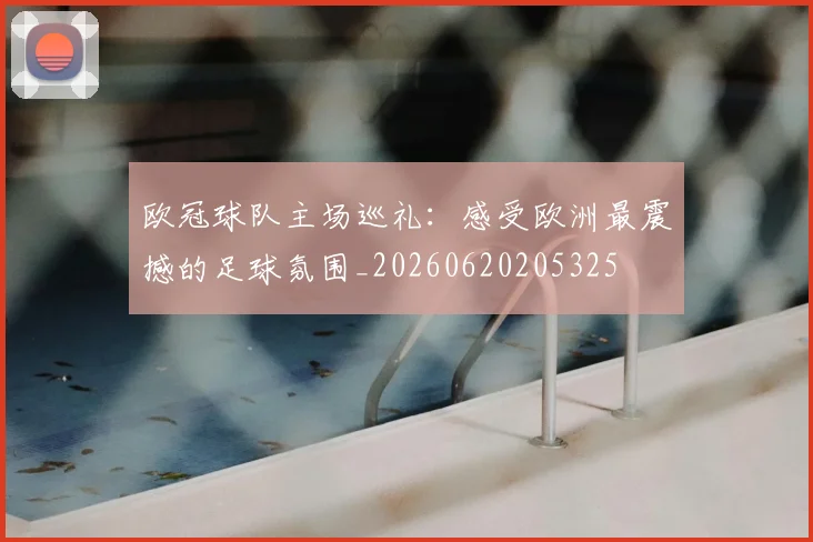 欧冠球队主场巡礼：感受欧洲最震撼的足球氛围_20260620205325