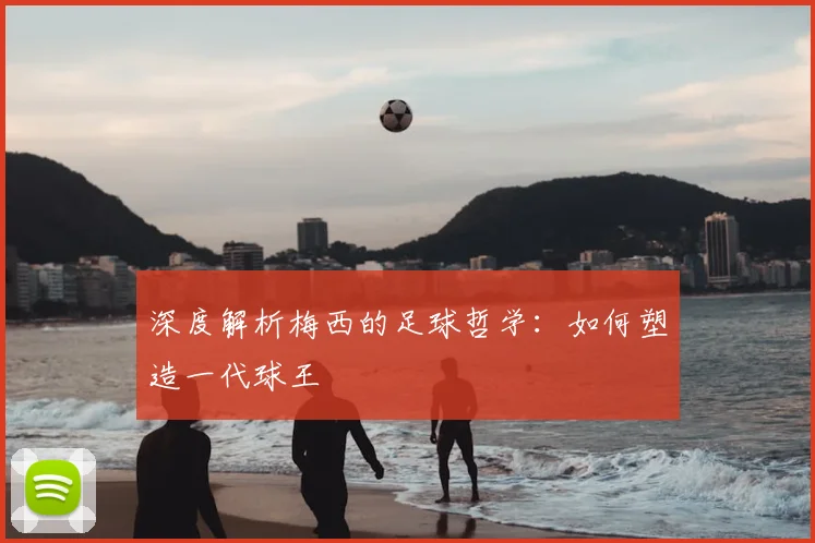 深度解析梅西的足球哲学:如何塑造一代球王