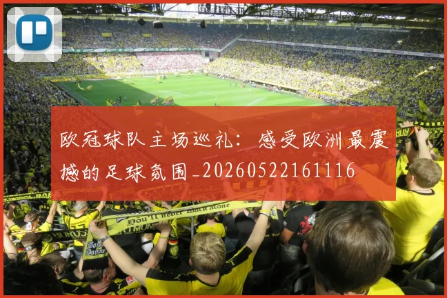 欧冠球队主场巡礼：感受欧洲最震撼的足球氛围_20260522161116